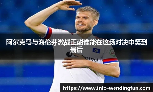 阿尔克马与海伦芬激战正酣谁能在这场对决中笑到最后