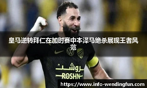 皇马逆转拜仁在加时赛中本泽马绝杀展现王者风范