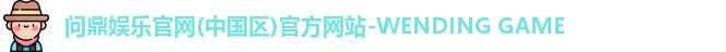 问鼎娱乐官网(中国区)官方网站-WENDING GAME